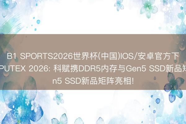 B1 SPORTS2026世界杯(中国)IOS/安卓官方下载 COMPUTEX 2026: 科赋携DDR5内存与Gen5 SSD新品矩阵亮相!