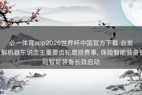 必一体育app2026世界杯中国官方下载 合发齿轮: 破解机器东说念主重要齿轮磨损费事, 保险智能装备长效启动