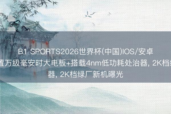 B1 SPORTS2026世界杯(中国)IOS/安卓官方下载 内置万级毫安时大电板+搭载4nm低功耗处治器， 2K档绿厂新机曝光