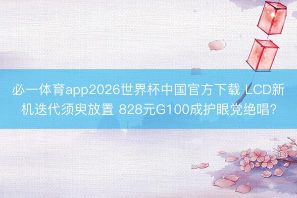 必一体育app2026世界杯中国官方下载 LCD新机迭代须臾放置 828元G100成护眼党绝唱?