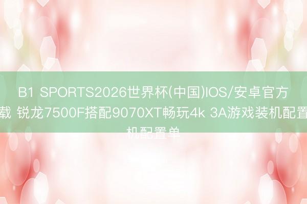 B1 SPORTS2026世界杯(中国)IOS/安卓官方下载 锐龙7500F搭配9070XT畅玩4k 3A游戏装机配置单