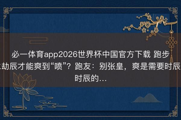 必一体育app2026世界杯中国官方下载 跑步多永劫辰才能爽到“喷”?跑友:别张皇,爽是需要时辰的…