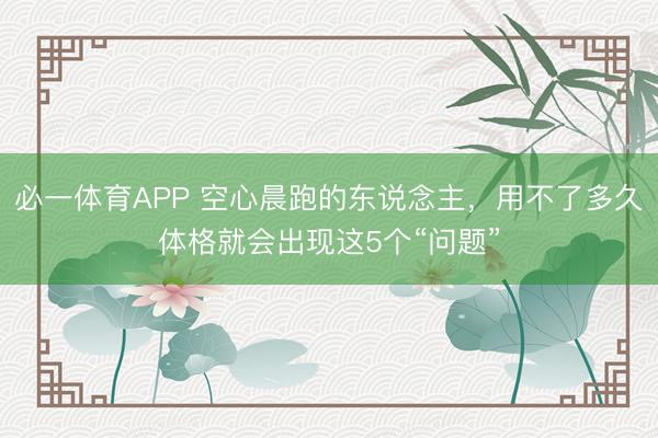 必一体育APP 空心晨跑的东说念主，用不了多久体格就会出现这5个“问题”