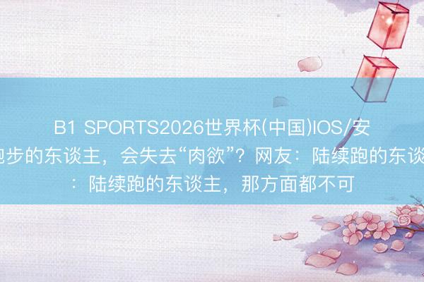 B1 SPORTS2026世界杯(中国)IOS/安卓官方下载 始终跑步的东谈主，会失去“肉欲”？网友：陆续跑的东谈主，那方面都不可