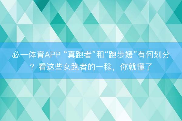必一体育APP “真跑者”和“跑步媛”有何划分？看这些女跑者的一稔，你就懂了