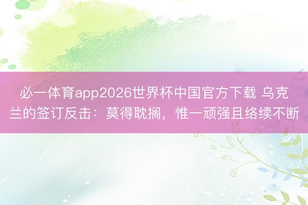 必一体育app2026世界杯中国官方下载 乌克兰的签订反击：莫得耽搁，惟一顽强且络续不断