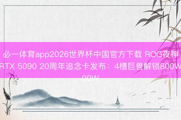 必一体育app2026世界杯中国官方下载 ROG夜神RTX 5090 20周年追念卡发布：4槽巨兽解锁800W