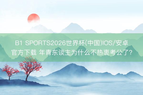 B1 SPORTS2026世界杯(中国)IOS/安卓官方下载 年青东谈主为什么不热衷考公了?