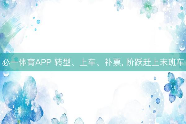 必一体育APP 转型、上车、补票， 阶跃赶上末班车