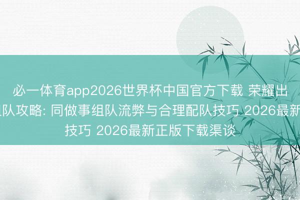 必一体育app2026世界杯中国官方下载 荣耀出征官网下载 组队攻略: 同做事组队流弊与合理配队技巧 2026最新正版下载渠谈
