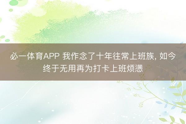 必一体育APP 我作念了十年往常上班族, 如今终于无用再为打卡上班烦懑