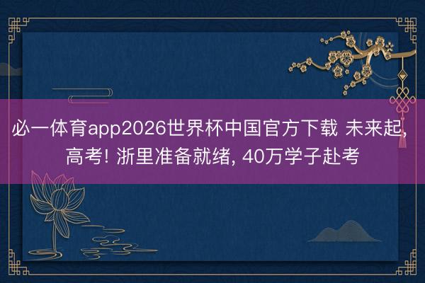 必一体育app2026世界杯中国官方下载 未来起， 高考! 浙里准备就绪， 40万学子赴考