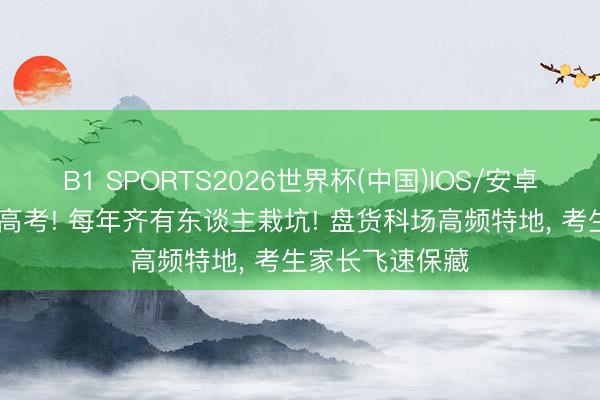 B1 SPORTS2026世界杯(中国)IOS/安卓官方下载 未来高考! 每年齐有东谈主栽坑! 盘货科场高频特地， 考生家长飞速保藏