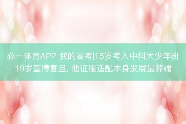 必一体育APP 我的高考|15岁考入中科大少年班19岁直博复旦, 他征服适配本身发展最弊端