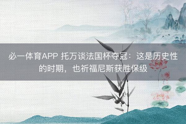 必一体育APP 托万谈法国杯夺冠：这是历史性的时期，也祈福尼斯获胜保级