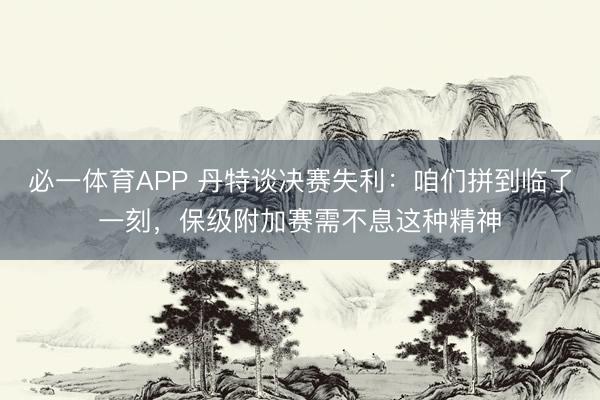 必一体育APP 丹特谈决赛失利：咱们拼到临了一刻，保级附加赛需不息这种精神
