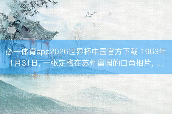 必一体育app2026世界杯中国官方下载 1963年1月31日， 一张定格在苏州留园的口角相片， …