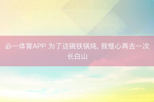 必一体育APP 为了这碗铁锅炖， 我惬心再去一次长白山