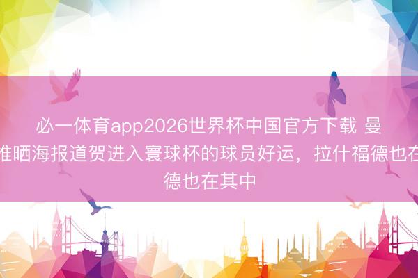 必一体育app2026世界杯中国官方下载 曼联官推晒海报道贺进入寰球杯的球员好运,拉什福德也在其中
