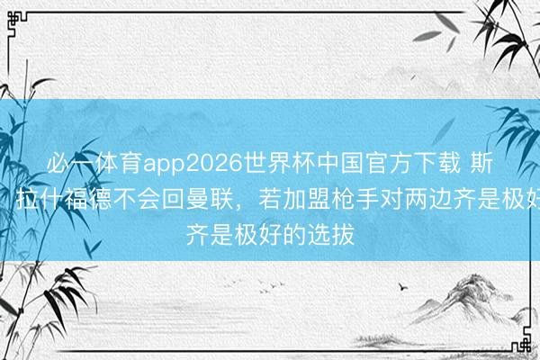 必一体育app2026世界杯中国官方下载 斯科尔斯：拉什福德不会回曼联，若加盟枪手对两边齐是极好的选拔
