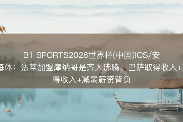 B1 SPORTS2026世界杯(中国)IOS/安卓官方下载 每体：法蒂加盟摩纳哥是齐大沸腾，巴萨取得收入+减弱薪资背负
