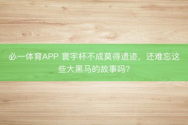 必一体育APP 寰宇杯不成莫得遗迹，还难忘这些大黑马的故事吗？