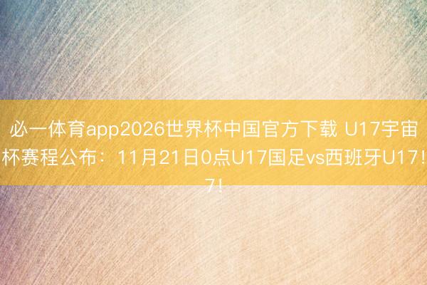 必一体育app2026世界杯中国官方下载 U17宇宙杯赛程公布：11月21日0点U17国足vs西班牙U17！