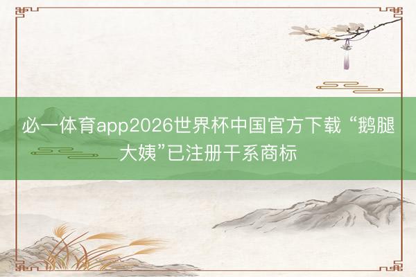 必一体育app2026世界杯中国官方下载 “鹅腿大姨”已注册干系商标