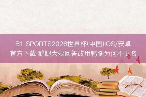 B1 SPORTS2026世界杯(中国)IOS/安卓官方下载 鹅腿大姨回答改用鸭腿为何不更名