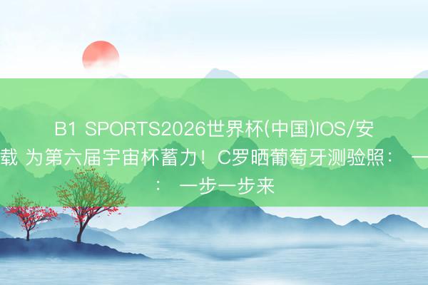 B1 SPORTS2026世界杯(中国)IOS/安卓官方下载 为第六届宇宙杯蓄力！C罗晒葡萄牙测验照： 一步一步来
