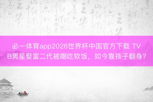 必一体育app2026世界杯中国官方下载 TVB男星娶富二代被嘲吃软饭，如今靠孩子翻身？
