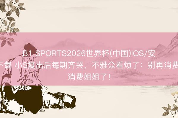 B1 SPORTS2026世界杯(中国)IOS/安卓官方下载 小S复出后每期齐哭，不雅众看烦了：别再消费姐姐了！