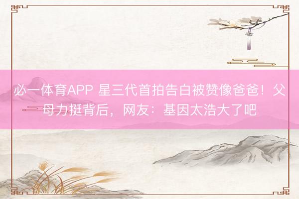 必一体育APP 星三代首拍告白被赞像爸爸!父母力挺背后,网友:基因太浩大了吧