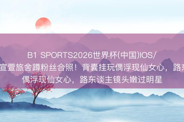 B1 SPORTS2026世界杯(中国)IOS/安卓官方下载 55岁宣萱旅舍蹲粉丝合照！背囊挂玩偶浮现仙女心，路东谈主镜头嫩过明星