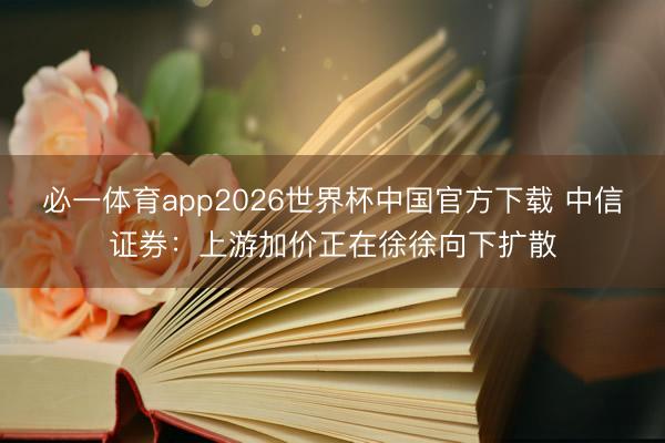 必一体育app2026世界杯中国官方下载 中信证券:上游加价正在徐徐向下扩散