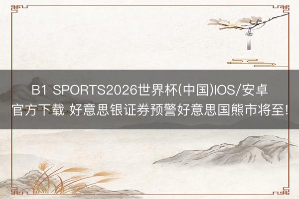 B1 SPORTS2026世界杯(中国)IOS/安卓官方下载 好意思银证券预警好意思国熊市将至!