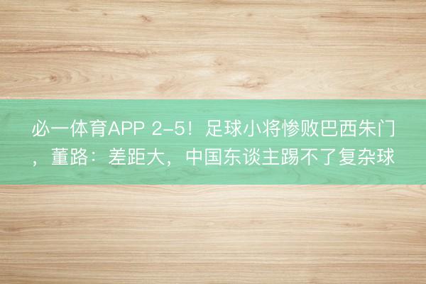 必一体育APP 2-5!足球小将惨败巴西朱门,董路:差距大,中国东谈主踢不了复杂球
