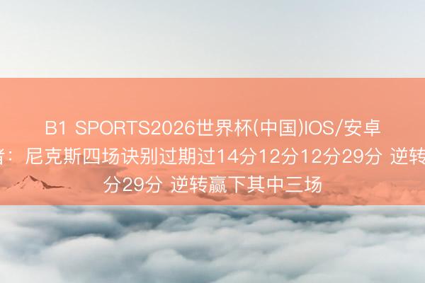 B1 SPORTS2026世界杯(中国)IOS/安卓官方下载 记者：尼克斯四场诀别过期过14分12分12分29分 逆转赢下其中三场