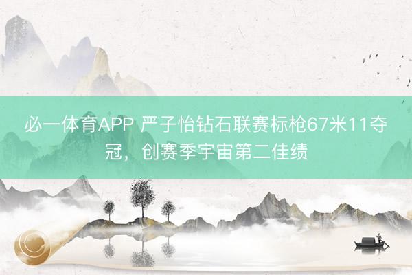 必一体育APP 严子怡钻石联赛标枪67米11夺冠,创赛季宇宙第二佳绩
