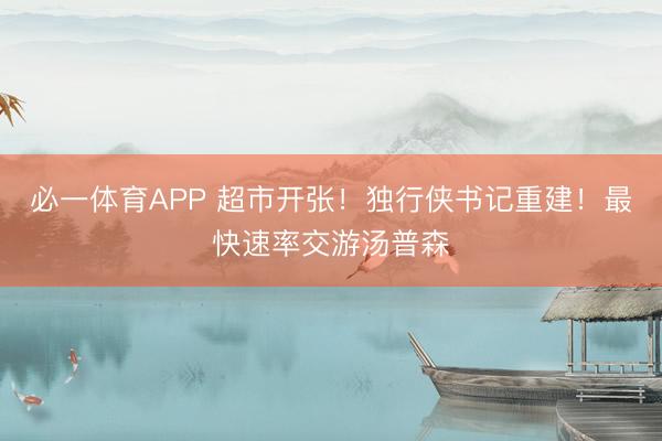 必一体育APP 超市开张！独行侠书记重建！最快速率交游汤普森