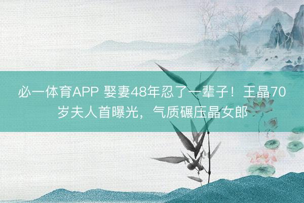 必一体育APP 娶妻48年忍了一辈子！王晶70岁夫人首曝光，气质碾压晶女郎
