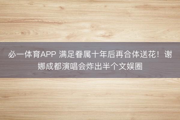 必一体育APP 满足眷属十年后再合体送花！谢娜成都演唱会炸出半个文娱圈