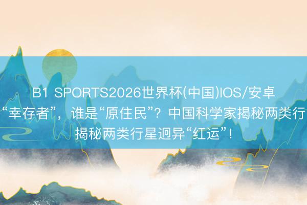 B1 SPORTS2026世界杯(中国)IOS/安卓官方下载 谁是“幸存者”，谁是“原住民”？中国科学家揭秘两类行星迥异“红运”！