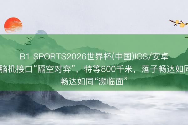 B1 SPORTS2026世界杯(中国)IOS/安卓官方下载 脑机接口“隔空对弈”，特等800千米，落子畅达如同“濒临面”