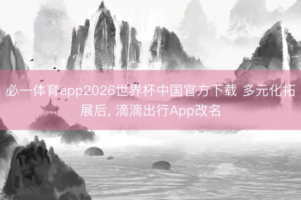 必一体育app2026世界杯中国官方下载 多元化拓展后， 滴滴出行App改名