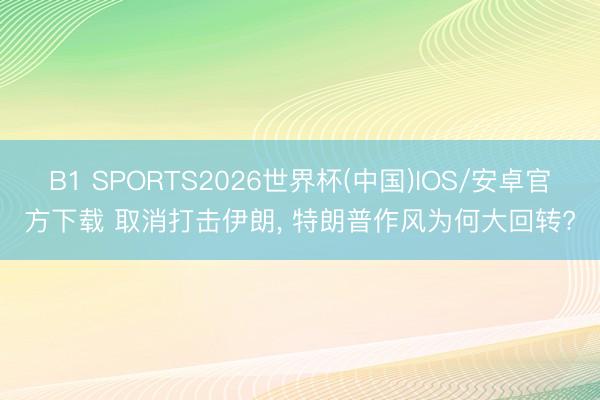 B1 SPORTS2026世界杯(中国)IOS/安卓官方下载 取消打击伊朗， 特朗普作风为何大回转?