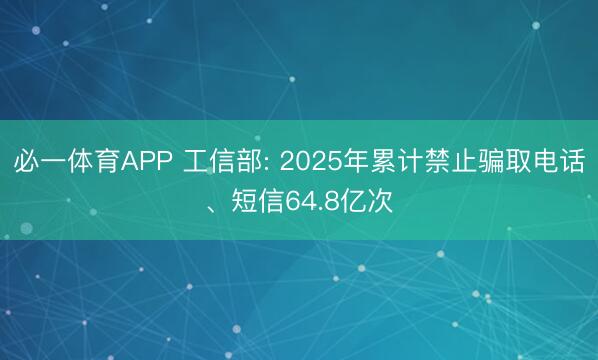 必一体育APP 工信部: 2025年累计禁止骗取电话、短信64.8亿次