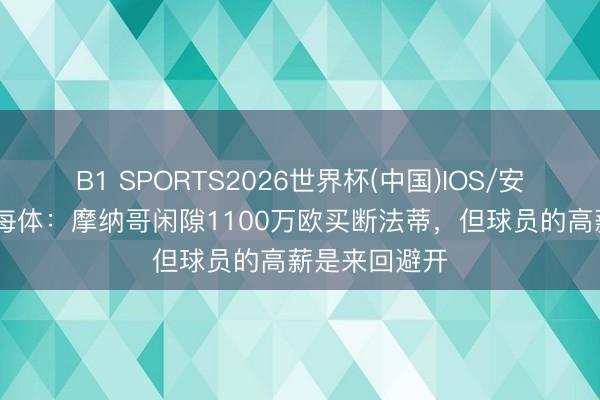 B1 SPORTS2026世界杯(中国)IOS/安卓官方下载 每体：摩纳哥闲隙1100万欧买断法蒂，但球员的高薪是来回避开