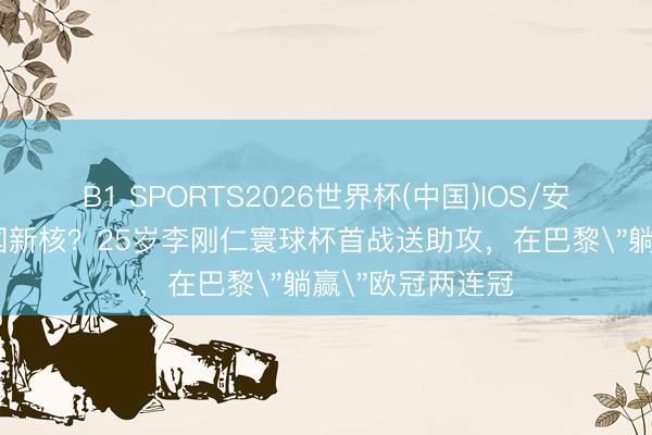 B1 SPORTS2026世界杯(中国)IOS/安卓官方下载 韩国新核？25岁李刚仁寰球杯首战送助攻，在巴黎