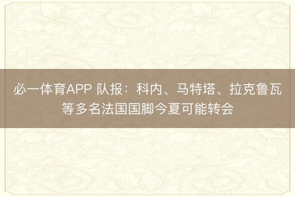 必一体育APP 队报：科内、马特塔、拉克鲁瓦等多名法国国脚今夏可能转会